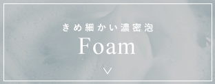 Foam｜きめ細かい濃密泡