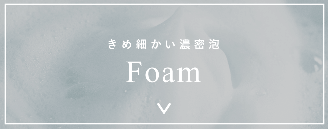 Foam｜きめ細かい濃密泡