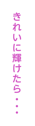 きれいに輝けたら・・・