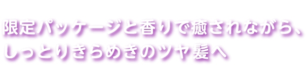 限定パッケージと香りで癒されながら、しっとりきらめきのツヤ髪へ